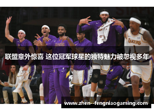 联盟意外惊喜 这位冠军球星的独特魅力被忽视多年