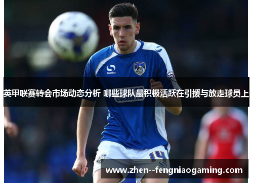 英甲联赛转会市场动态分析 哪些球队最积极活跃在引援与放走球员上