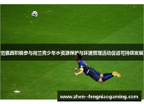 范佩西积极参与荷兰青少年水资源保护与环境管理活动促进可持续发展