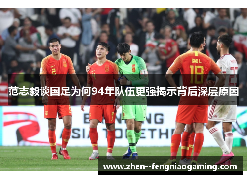 范志毅谈国足为何94年队伍更强揭示背后深层原因