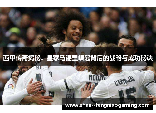 西甲传奇揭秘：皇家马德里崛起背后的战略与成功秘诀