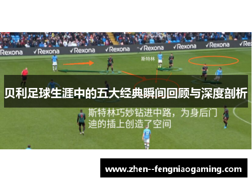 贝利足球生涯中的五大经典瞬间回顾与深度剖析