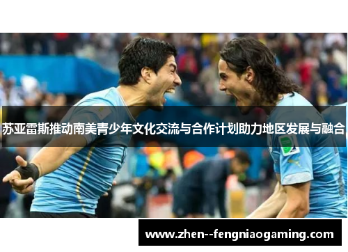 苏亚雷斯推动南美青少年文化交流与合作计划助力地区发展与融合