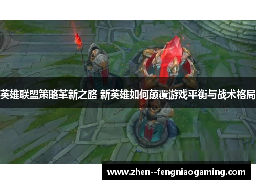 英雄联盟策略革新之路 新英雄如何颠覆游戏平衡与战术格局