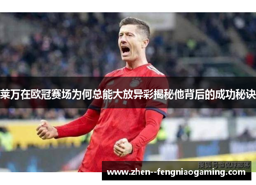 莱万在欧冠赛场为何总能大放异彩揭秘他背后的成功秘诀