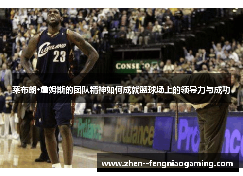 莱布朗·詹姆斯的团队精神如何成就篮球场上的领导力与成功