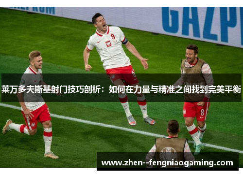 莱万多夫斯基射门技巧剖析：如何在力量与精准之间找到完美平衡