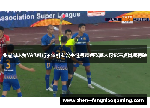亚冠淘汰赛VAR判罚争议引发公平性与裁判权威大讨论焦点风波持续