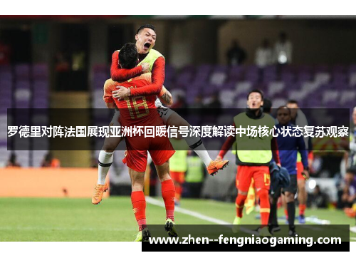 罗德里对阵法国展现亚洲杯回暖信号深度解读中场核心状态复苏观察