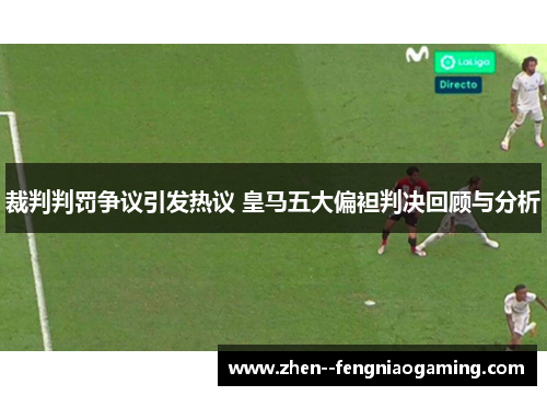 裁判判罚争议引发热议 皇马五大偏袒判决回顾与分析