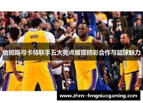 詹姆斯与卡特联手五大亮点展现精彩合作与篮球魅力
