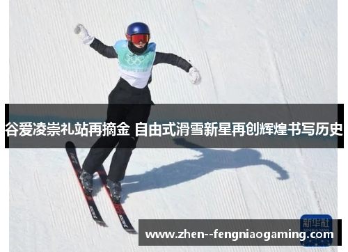 谷爱凌崇礼站再摘金 自由式滑雪新星再创辉煌书写历史