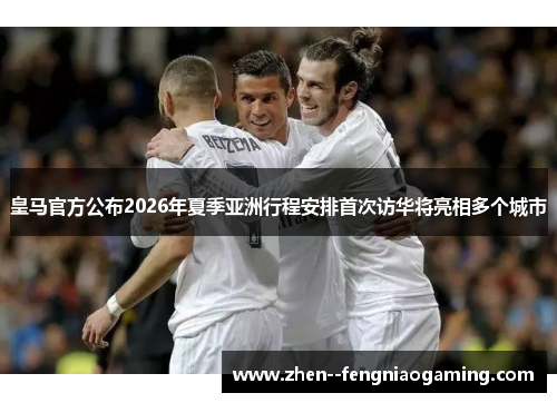 皇马官方公布2026年夏季亚洲行程安排首次访华将亮相多个城市