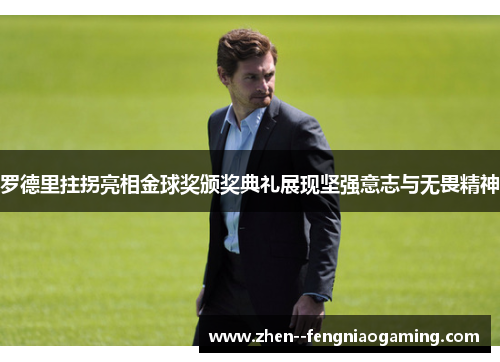 罗德里拄拐亮相金球奖颁奖典礼展现坚强意志与无畏精神