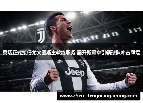 莫塔正式接任尤文图斯主教练职务 展开新篇章引领球队冲击辉煌