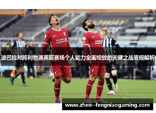迪巴拉对阵利物浦英超赛场个人能力全面绽放的关键之战表现解析