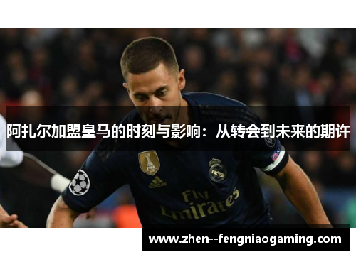 阿扎尔加盟皇马的时刻与影响：从转会到未来的期许