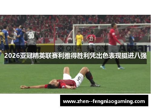 2026亚冠精英联赛利雅得胜利凭出色表现挺进八强