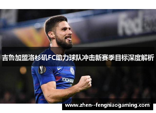 吉鲁加盟洛杉矶FC助力球队冲击新赛季目标深度解析