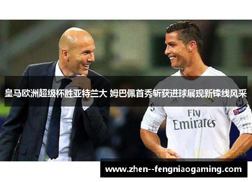 皇马欧洲超级杯胜亚特兰大 姆巴佩首秀斩获进球展现新锋线风采