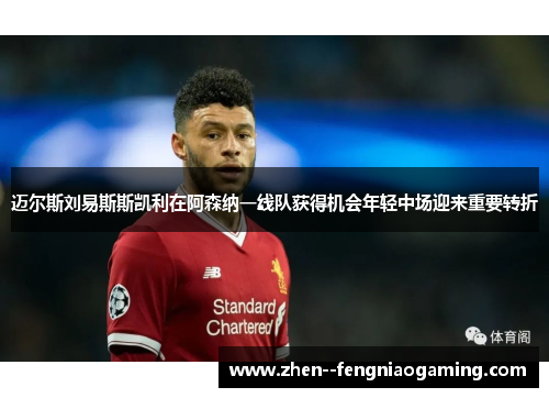 迈尔斯刘易斯斯凯利在阿森纳一线队获得机会年轻中场迎来重要转折