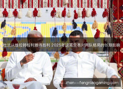 杜兰从维拉转投利雅得胜利 2025年这笔交易对两队格局的长期影响